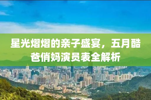 星光熠熠的亲子盛宴，五月酷爸俏妈演员表全解析