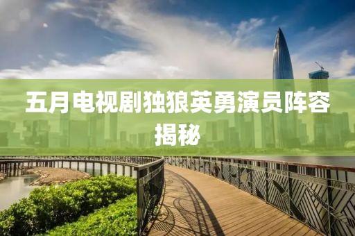 五月电视剧独狼英勇演员阵容揭秘