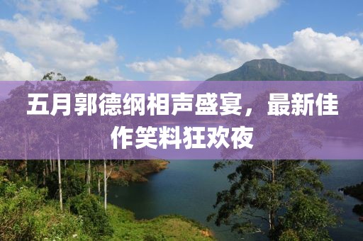 五月郭德纲相声盛宴，最新佳作笑料狂欢夜