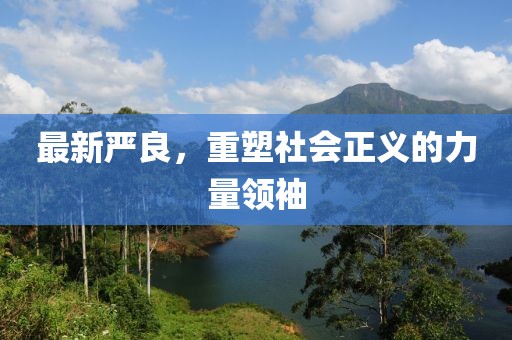 最新严良，重塑社会正义的力量领袖