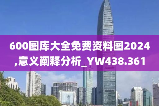 600图库大全免费资料图2024,意义阐释分析_YW438.361