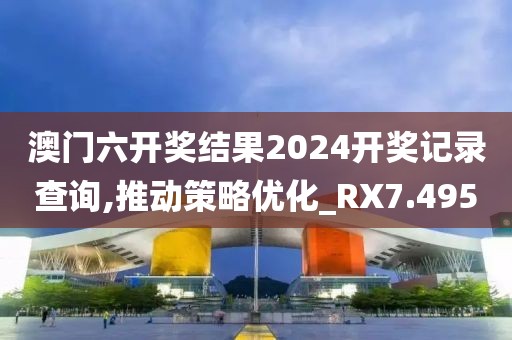 澳门六开奖结果2024开奖记录查询,推动策略优化_RX7.495