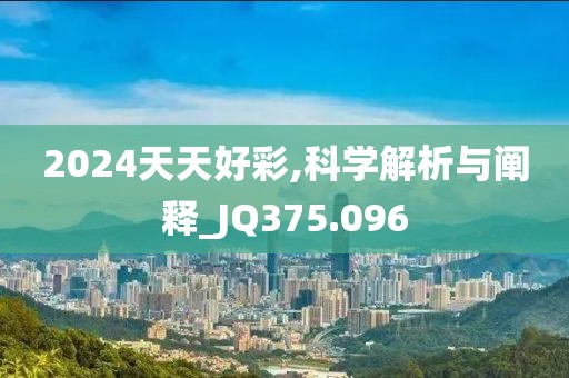 2024天天好彩,科学解析与阐释_JQ375.096