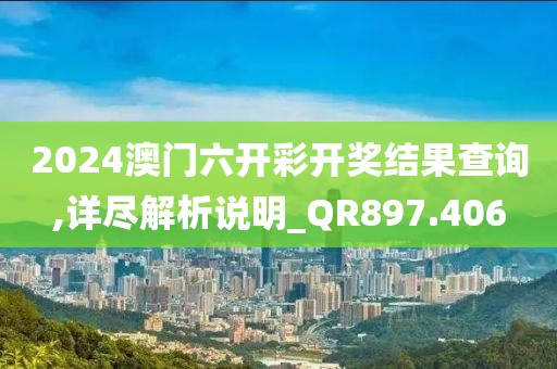 2024澳门六开彩开奖结果查询,详尽解析说明_QR897.406