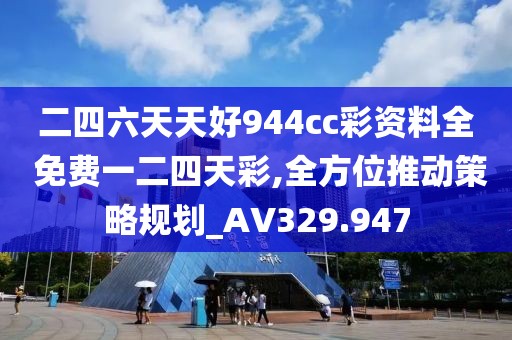 二四六天天好944cc彩资料全 免费一二四天彩,全方位推动策略规划_AV329.947