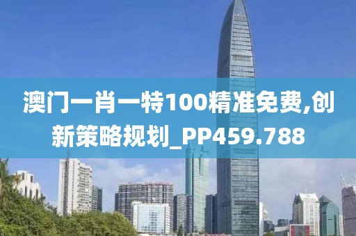 澳门一肖一特100精准免费,创新策略规划_PP459.788