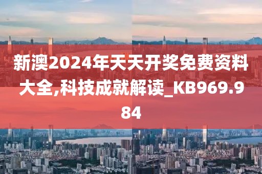 新澳2024年天天开奖免费资料大全,科技成就解读_KB969.984