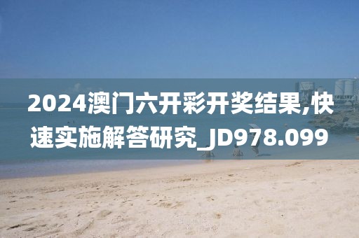 2024澳门六开彩开奖结果,快速实施解答研究_JD978.099