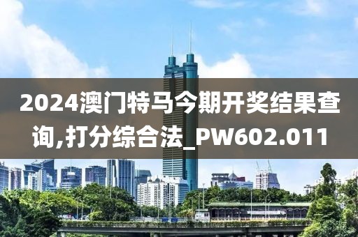 2024澳门特马今期开奖结果查询,打分综合法_PW602.011