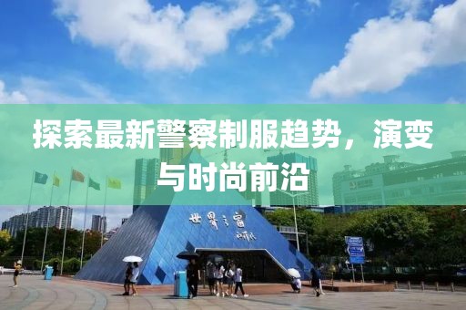 探索最新警察制服趋势，演变与时尚前沿