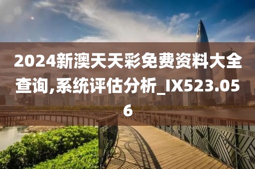 2024新澳天天彩免费资料大全查询,系统评估分析_IX523.056