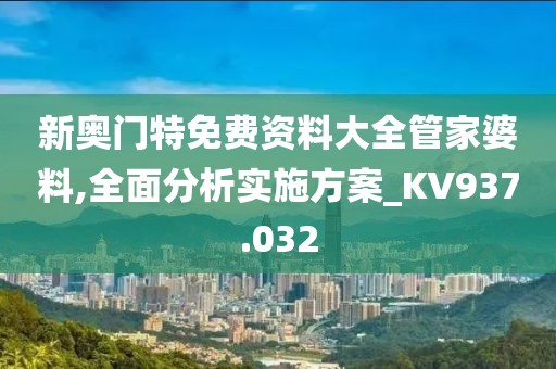 新奥门特免费资料大全管家婆料,全面分析实施方案_KV937.032