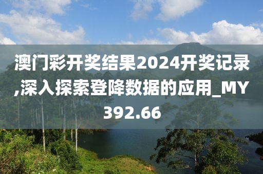 澳门彩开奖结果2024开奖记录,深入探索登降数据的应用_MY392.66