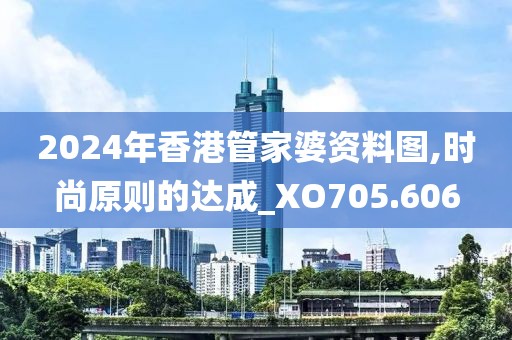 2024年香港管家婆资料图,时尚原则的达成_XO705.606