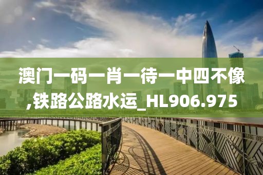 澳门一码一肖一待一中四不像,铁路公路水运_HL906.975