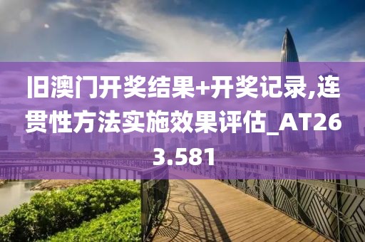 旧澳门开奖结果+开奖记录,连贯性方法实施效果评估_AT263.581
