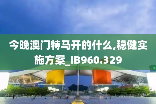 今晚澳门特马开的什么,稳健实施方案_IB960.329