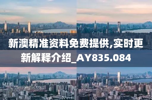新澳精准资料免费提供,实时更新解释介绍_AY835.084