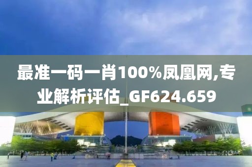 最准一码一肖100%凤凰网,专业解析评估_GF624.659