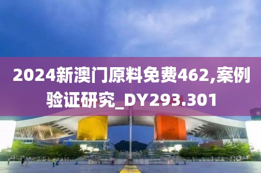 2024新澳门原料免费462,案例验证研究_DY293.301