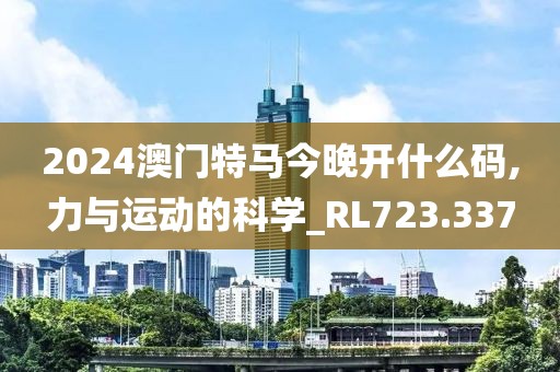 2024澳门特马今晚开什么码,力与运动的科学_RL723.337