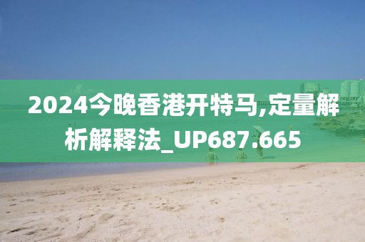 2024今晚香港开特马,定量解析解释法_UP687.665