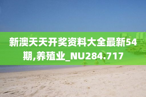新澳天天开奖资料大全最新54期,养殖业_NU284.717