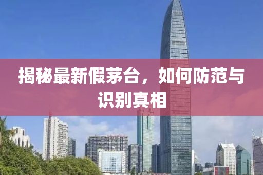 揭秘最新假茅台，如何防范与识别真相