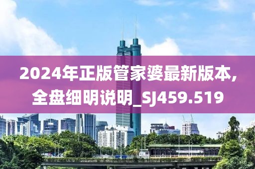 2024年正版管家婆最新版本,全盘细明说明_SJ459.519