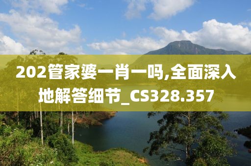 202管家婆一肖一吗,全面深入地解答细节_CS328.357