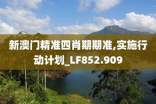 新澳门精准四肖期期准,实施行动计划_LF852.909