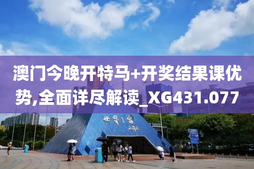 澳门今晚开特马+开奖结果课优势,全面详尽解读_XG431.077