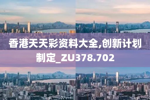 香港天天彩资料大全,创新计划制定_ZU378.702