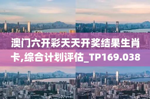 澳门六开彩天天开奖结果生肖卡,综合计划评估_TP169.038