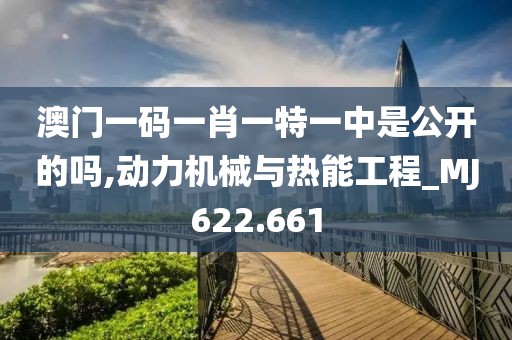 澳门一码一肖一特一中是公开的吗,动力机械与热能工程_MJ622.661