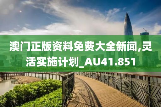 澳门正版资料免费大全新闻,灵活实施计划_AU41.851