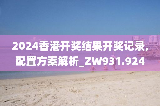 2024香港开奖结果开奖记录,配置方案解析_ZW931.924