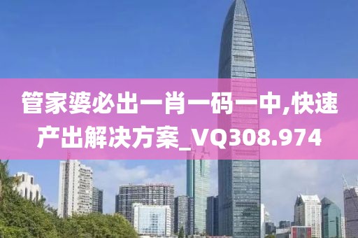 管家婆必出一肖一码一中,快速产出解决方案_VQ308.974