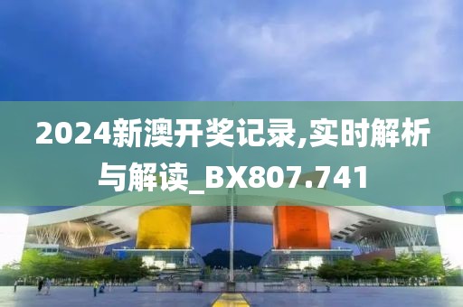 2024新澳开奖记录,实时解析与解读_BX807.741