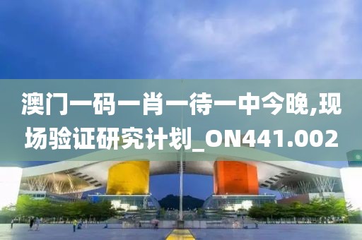 澳门一码一肖一待一中今晚,现场验证研究计划_ON441.002