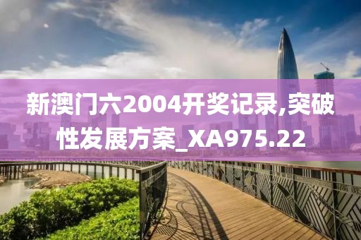 新澳门六2004开奖记录,突破性发展方案_XA975.22