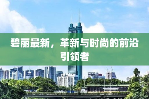 碧丽最新，革新与时尚的前沿引领者