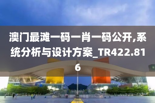澳门最滩一码一肖一码公开,系统分析与设计方案_TR422.816