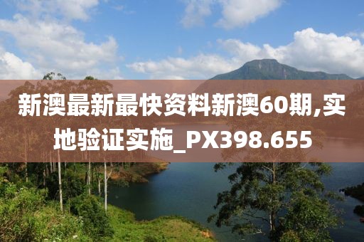 新澳最新最快资料新澳60期,实地验证实施_PX398.655