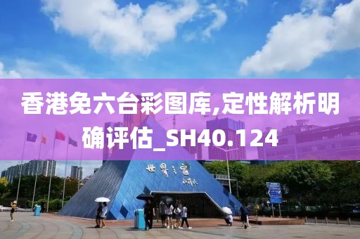 香港免六台彩图库,定性解析明确评估_SH40.124