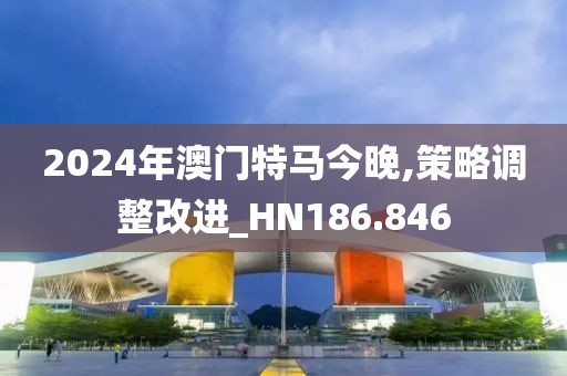 2024年澳门特马今晚,策略调整改进_HN186.846