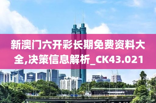 新澳门六开彩长期免费资料大全,决策信息解析_CK43.021