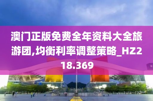 澳门正版免费全年资料大全旅游团,均衡利率调整策略_HZ218.369