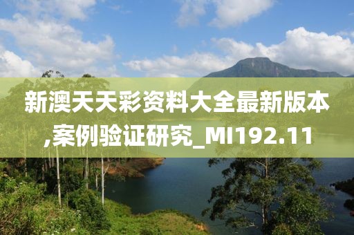 新澳天天彩资料大全最新版本,案例验证研究_MI192.11