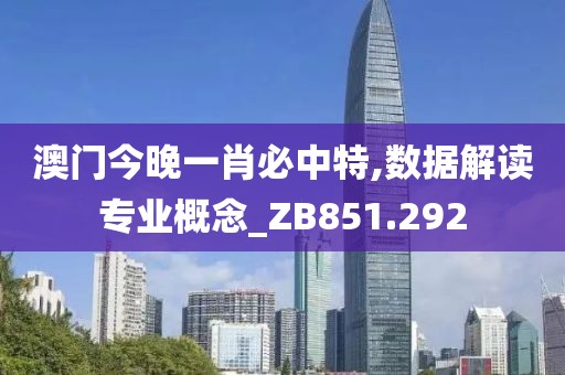 澳门今晚一肖必中特,数据解读专业概念_ZB851.292